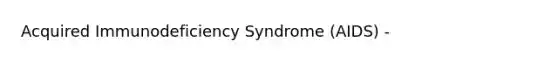 Acquired Immunodeficiency Syndrome (AIDS) -