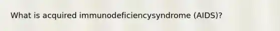 What is acquired immunodeficiencysyndrome (AIDS)?