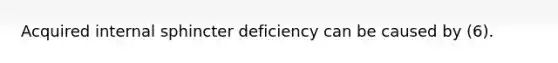 Acquired internal sphincter deficiency can be caused by (6).