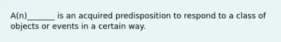 A(n)_______ is an acquired predisposition to respond to a class of objects or events in a certain way.