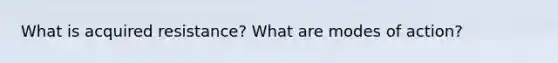 What is acquired resistance? What are modes of action?