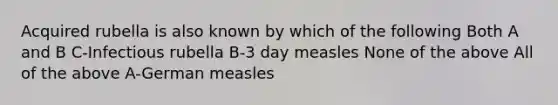 Acquired rubella is also known by which of the following Both A and B C-Infectious rubella B-3 day measles None of the above All of the above A-German measles