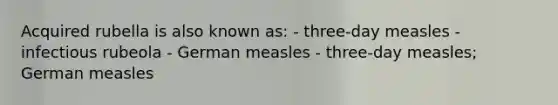 Acquired rubella is also known as: - three-day measles - infectious rubeola - German measles - three-day measles; German measles