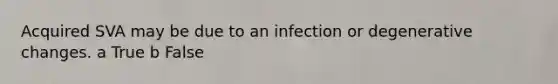 Acquired SVA may be due to an infection or degenerative changes. a True b False