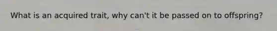 What is an acquired trait, why can't it be passed on to offspring?