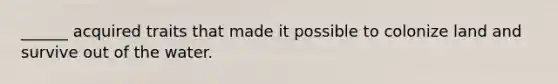 ______ acquired traits that made it possible to colonize land and survive out of the water.