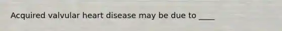Acquired valvular heart disease may be due to ____