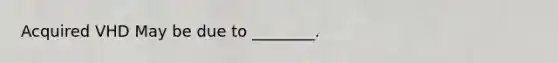 Acquired VHD May be due to ________.