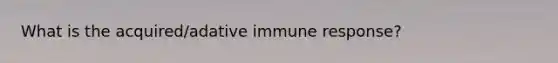 What is the acquired/adative immune response?