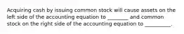 Acquiring cash by issuing common stock will cause assets on the left side of the accounting equation to ________ and common stock on the right side of the accounting equation to __________.