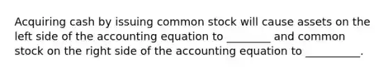 Acquiring cash by issuing common stock will cause assets on the left side of the accounting equation to ________ and common stock on the right side of the accounting equation to __________.