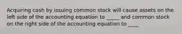 Acquiring cash by issuing common stock will cause assets on the left side of the accounting equation to _____ and common stock on the right side of the accounting equation to ____