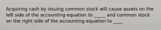 Acquiring cash by issuing common stock will cause assets on the left side of the accounting equation to _____ and common stock on the right side of the accounting equation to ____