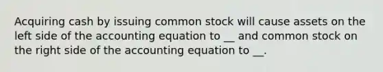 Acquiring cash by issuing common stock will cause assets on the left side of the accounting equation to __ and common stock on the right side of the accounting equation to __.