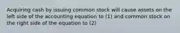 Acquiring cash by issuing common stock will cause assets on the left side of the accounting equation to (1) and common stock on the right side of the equation to (2)