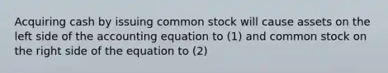 Acquiring cash by issuing common stock will cause assets on the left side of the accounting equation to (1) and common stock on the right side of the equation to (2)