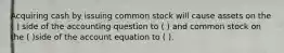 Acquiring cash by issuing common stock will cause assets on the ( ) side of the accounting question to ( ) and common stock on the ( )side of the account equation to ( ).