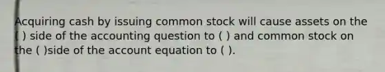 Acquiring cash by issuing common stock will cause assets on the ( ) side of the accounting question to ( ) and common stock on the ( )side of the account equation to ( ).