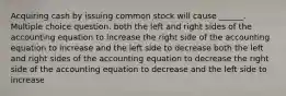 Acquiring cash by issuing common stock will cause ______. Multiple choice question. both the left and right sides of the accounting equation to increase the right side of the accounting equation to increase and the left side to decrease both the left and right sides of the accounting equation to decrease the right side of the accounting equation to decrease and the left side to increase