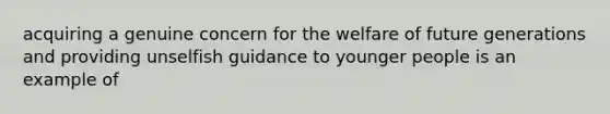 acquiring a genuine concern for the welfare of future generations and providing unselfish guidance to younger people is an example of