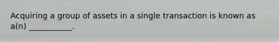 Acquiring a group of assets in a single transaction is known as a(n) ___________.