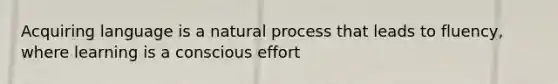 Acquiring language is a natural process that leads to fluency, where learning is a conscious effort