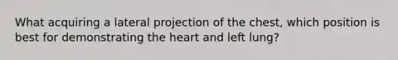 What acquiring a lateral projection of the chest, which position is best for demonstrating the heart and left lung?