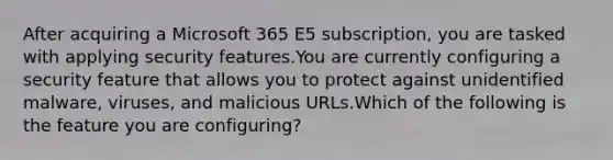 After acquiring a Microsoft 365 E5 subscription, you are tasked with applying security features.You are currently configuring a security feature that allows you to protect against unidentified malware, viruses, and malicious URLs.Which of the following is the feature you are configuring?