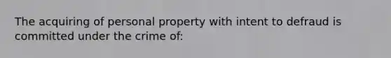 The acquiring of personal property with intent to defraud is committed under the crime of: