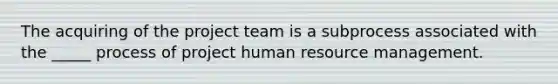 The acquiring of the project team is a subprocess associated with the _____ process of project human resource management.