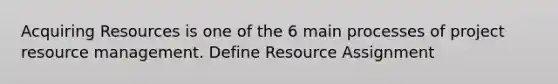 Acquiring Resources is one of the 6 main processes of project resource management. Define Resource Assignment