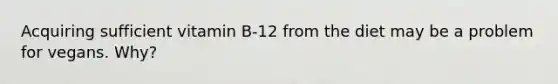 Acquiring sufficient vitamin B-12 from the diet may be a problem for vegans. Why?