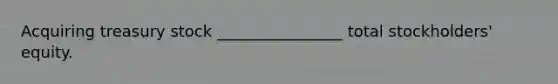Acquiring treasury stock ________________ total stockholders' equity.
