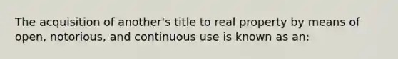 The acquisition of another's title to real property by means of open, notorious, and continuous use is known as an: