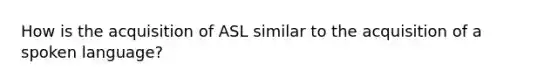 How is the acquisition of ASL similar to the acquisition of a spoken language?