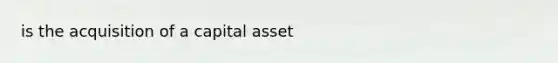 is the acquisition of a capital asset