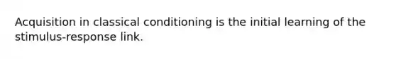 Acquisition in classical conditioning is the initial learning of the stimulus-response link.