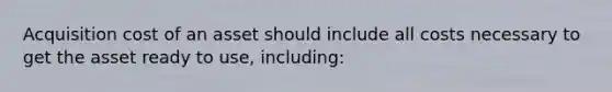 Acquisition cost of an asset should include all costs necessary to get the asset ready to use, including: