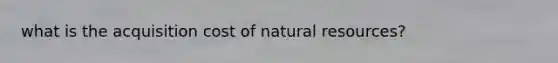 what is the acquisition cost of natural resources?