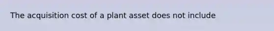 The acquisition cost of a plant asset does not include