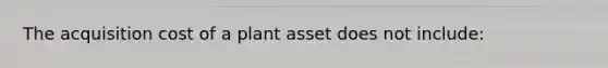 The acquisition cost of a plant asset does not include: