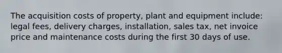 The acquisition costs of property, plant and equipment include: legal fees, delivery charges, installation, sales tax, net invoice price and maintenance costs during the first 30 days of use.