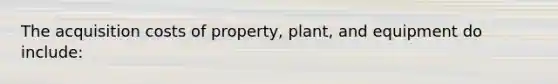 The acquisition costs of property, plant, and equipment do include: