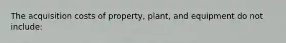 The acquisition costs of property, plant, and equipment do not include: