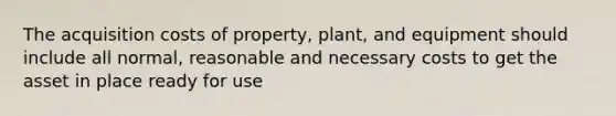 The acquisition costs of property, plant, and equipment should include all normal, reasonable and necessary costs to get the asset in place ready for use