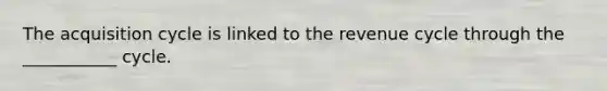 The acquisition cycle is linked to the revenue cycle through the ___________ cycle.