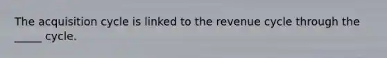 The acquisition cycle is linked to the revenue cycle through the _____ cycle.