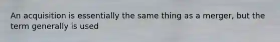 An acquisition is essentially the same thing as a merger, but the term generally is used