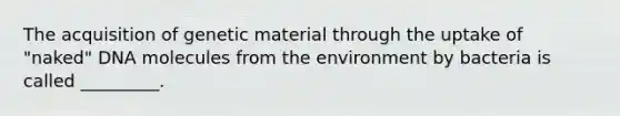 The acquisition of genetic material through the uptake of "naked" DNA molecules from the environment by bacteria is called _________.