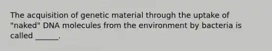 The acquisition of genetic material through the uptake of "naked" DNA molecules from the environment by bacteria is called ______.